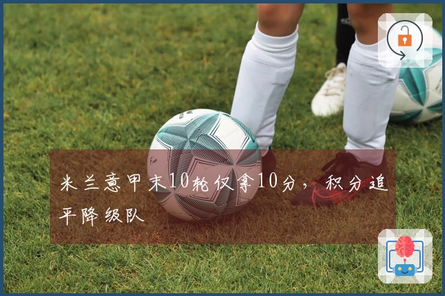 米兰意甲末10轮仅拿10分，积分追平降级队