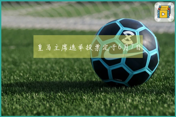 皇马主席选举投票定于6月7日