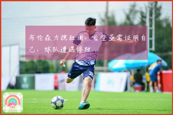 布伦森力挽狂澜，哈登亟需证明自己，球队遭遇惨败