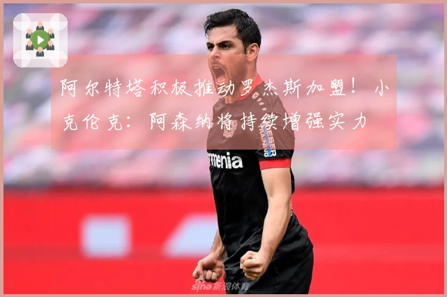 阿尔特塔积极推动罗杰斯加盟！小克伦克：阿森纳将持续增强实力